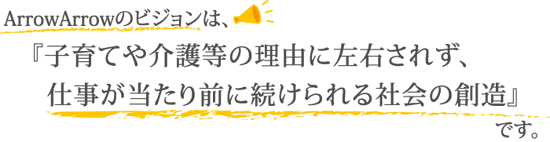 子育てや介護などの理由に左右されず、仕事が当たり前に続けられる社会の創造